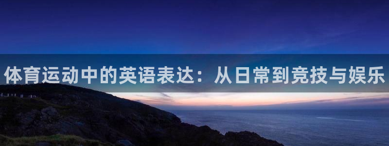 公海赌赌船官网下载平台注册：体育运动中的英语表达：从