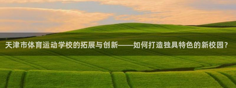 公海赌赌船官方正版app集团简介：天津市体育运动学校