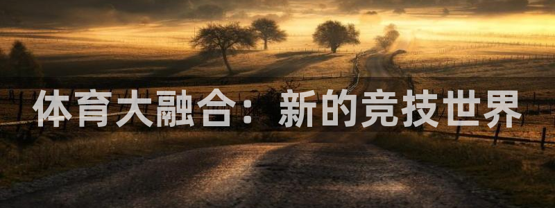 公海赌赌船官网下载软件：体育大融合：新的竞技世界