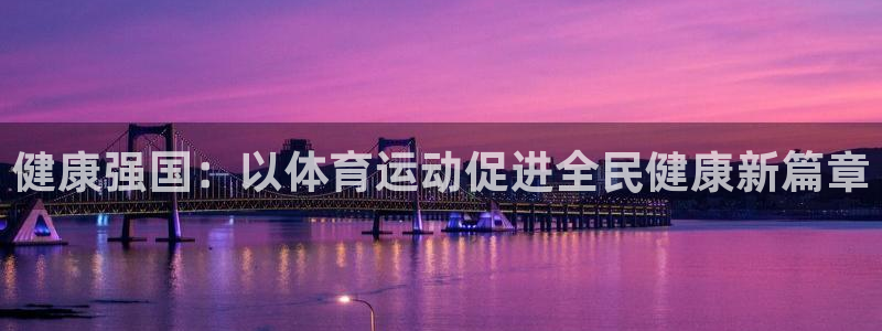 公海赌赌船官网下载平台注册流程视频：健康强国：以体育运动促进