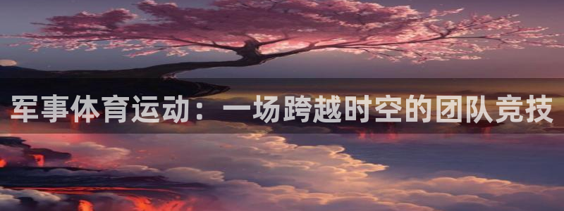 公海赌赌船官方正版app集团官网首页：军事体育运动：