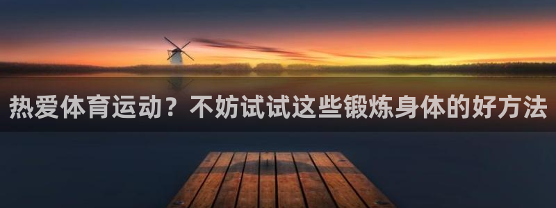 公海赌赌船官网下载平台假的吗是真的吗吗：热爱体育运动