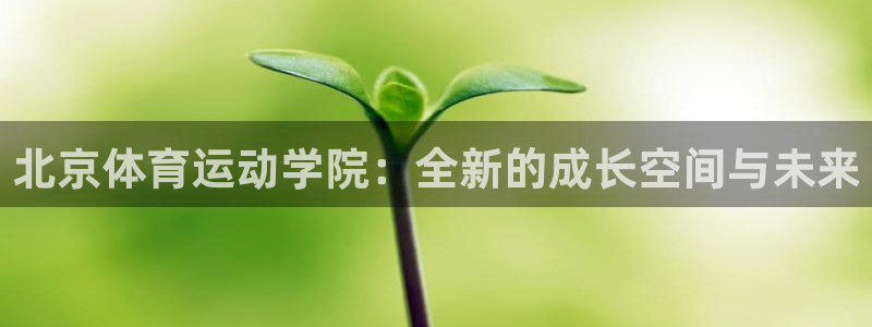公海赌赌船官方正版app官方：北京体育运动学院：全新的成长空