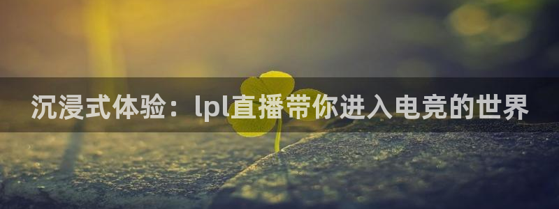 斗球体育苹果下载：沉浸式体验：lpl直播带你进入电竞的世界
