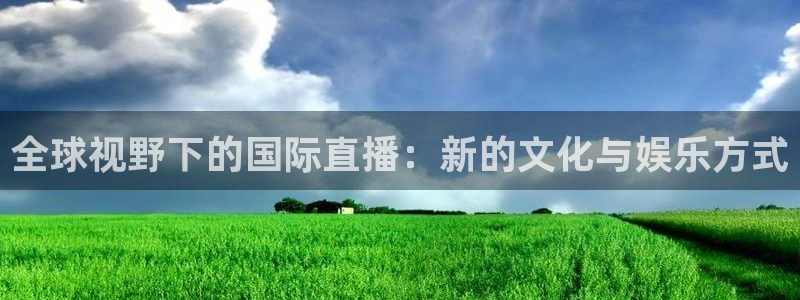 斗球直播app苹果下载安装：全球视野下的国际直播：新的文化与娱乐方式