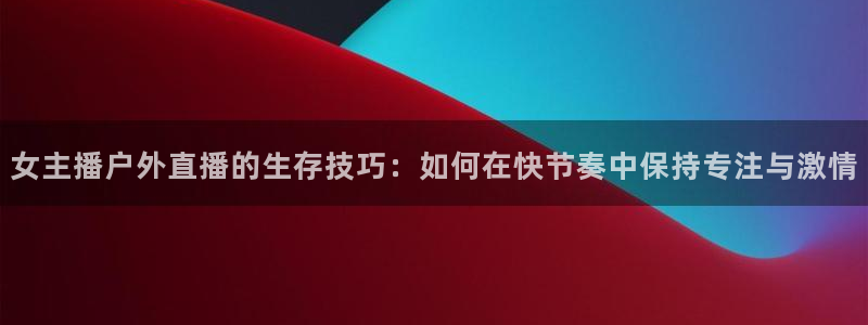 dqtv斗球直播：女主播户外直播的生存技巧：如何在快节奏中保持专注与激情