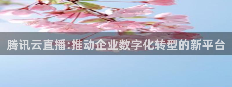 体育直播斗球：腾讯云直播:推动企业数字化转型的新平台
